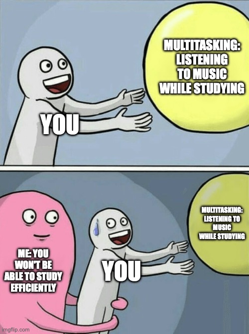 Running Away Balloon Meme | MULTITASKING: LISTENING TO MUSIC WHILE STUDYING; YOU; MULTITASKING: LISTENING TO MUSIC WHILE STUDYING; ME: YOU WON'T BE ABLE TO STUDY EFFICIENTLY; YOU | image tagged in memes,running away balloon | made w/ Imgflip meme maker